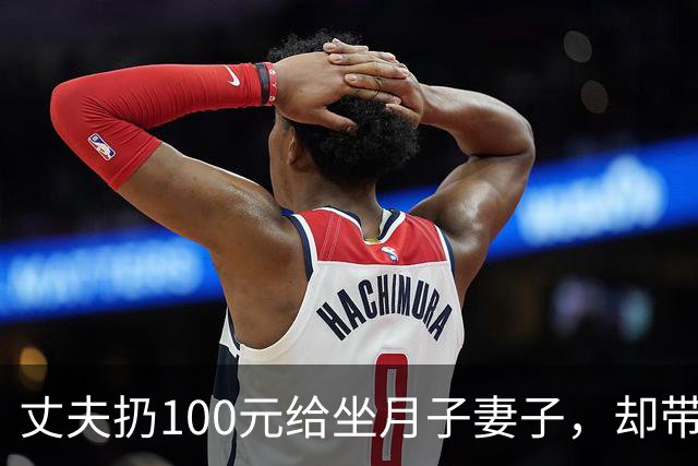 丈夫扔100元给坐月子妻子，却带父母游玩18天，回来后他当场傻住